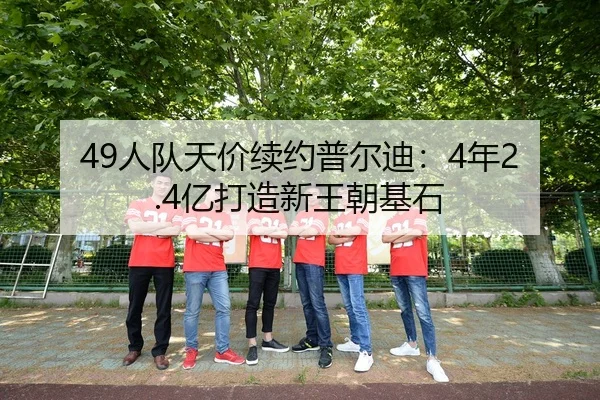 49人队天价续约普尔迪：4年2.4亿打造新王朝基石
